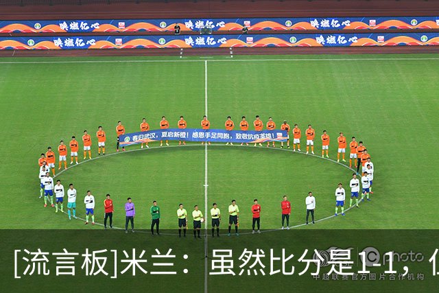 [流言板]米兰：虽然比分是1-1，但感觉像赢了4个；安杰尔是跟腱伤病